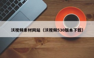 诸暨沃视频素材网站（沃视频530版本下载）