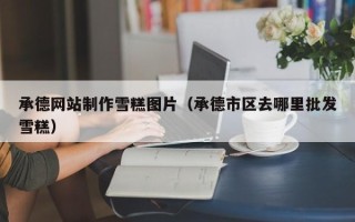 诸暨承德网站制作雪糕图片（承德市区去哪里批发雪糕）