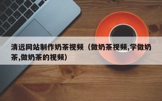 诸暨清远网站制作奶茶视频（做奶茶视频,学做奶茶,做奶茶的视频）