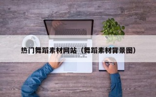 诸暨热门舞蹈素材网站（舞蹈素材背景图）