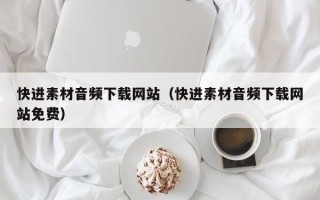诸暨快进素材音频下载网站（快进素材音频下载网站免费）