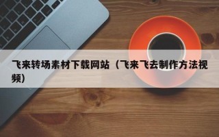 诸暨飞来转场素材下载网站（飞来飞去制作方法视频）