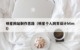 诸暨明星网站制作思路（明星个人网页设计html）