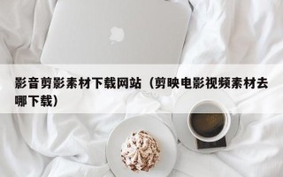 诸暨影音剪影素材下载网站（剪映电影视频素材去哪下载）