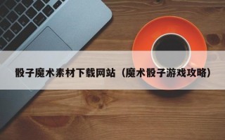 诸暨骰子魔术素材下载网站（魔术骰子游戏攻略）